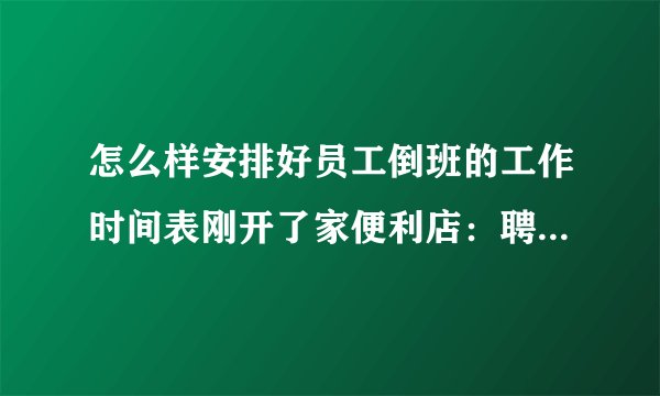 怎么样安排好员工倒班的工作时间表刚开了家便利店:聘了两个人,加上自已一共三个人.营业时间为早上6:00到24:00共18个小时.想请教朋友们:怎么科学地安排我们的工作时间,最基本的原则是1、保证每人工作时间不超过9个小时不至于太累(自已工作的时间可以稍长点)2、最大程度地保证每班都有两个人在工作.希望多给点宝贵的健议.