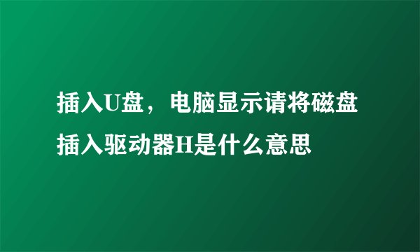 插入U盘，电脑显示请将磁盘插入驱动器H是什么意思