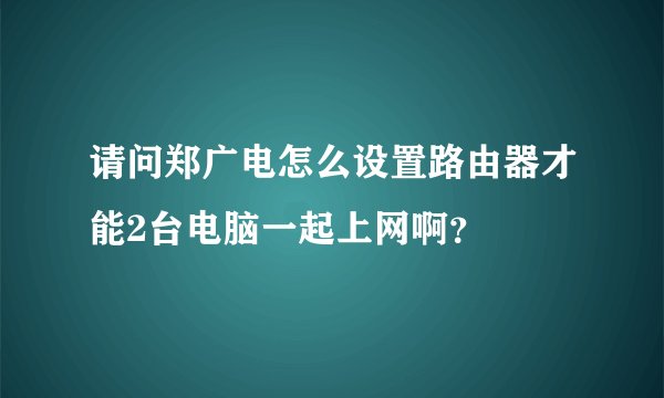 请问郑广电怎么设置路由器才能2台电脑一起上网啊?