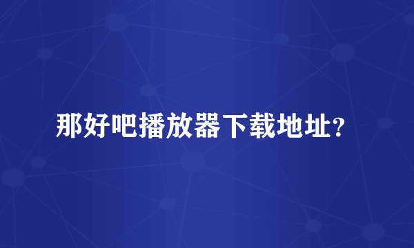 那好吧播放器下载地址？