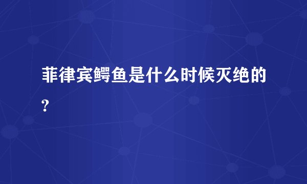 菲律宾鳄鱼是什么时候灭绝的?