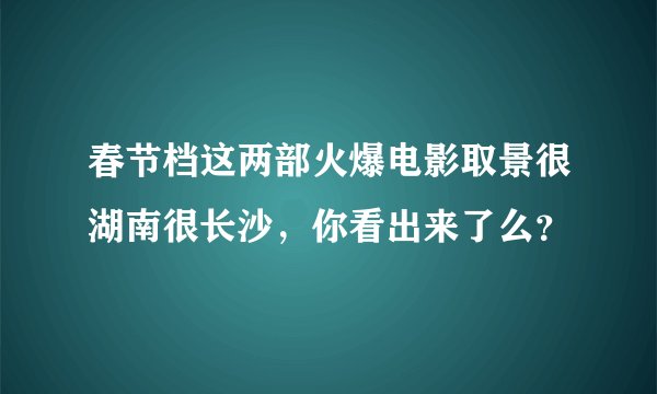 春节档这两部火爆电影取景很湖南很长沙，你看出来了么？
