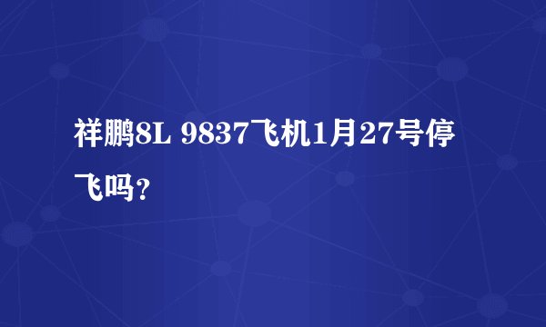 祥鹏8L 9837飞机1月27号停飞吗？