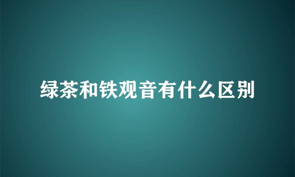 绿茶和铁观音有什么区别