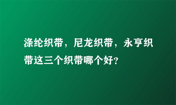 涤纶织带，尼龙织带，永亨织带这三个织带哪个好？