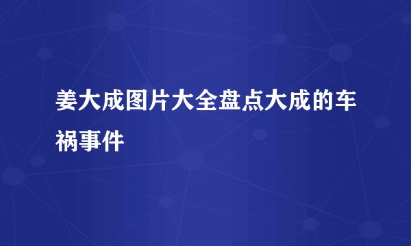姜大成图片大全盘点大成的车祸事件