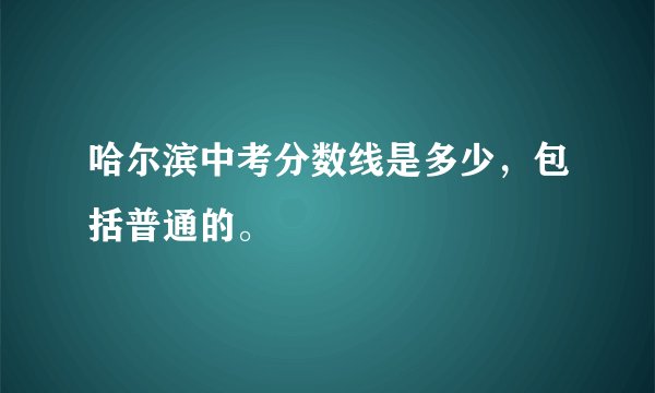 哈尔滨中考分数线是多少，包括普通的。