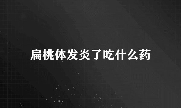 扁桃体发炎了吃什么药