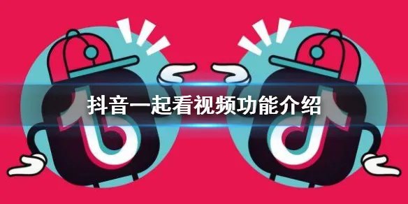 抖音一起看视频功能介绍 一起看视频使用方法