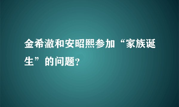 金希澈和安昭熙参加“家族诞生”的问题？
