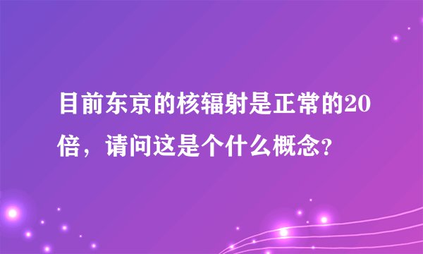 目前东京的核辐射是正常的20倍,请问这是个什么概念?