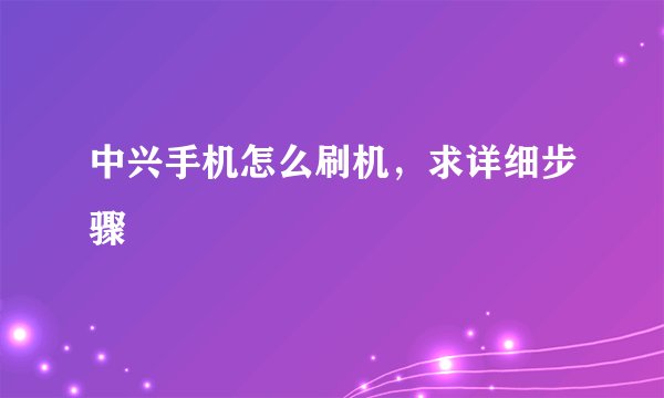中兴手机怎么刷机，求详细步骤