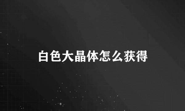 白色大晶体怎么获得