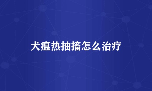 犬瘟热抽搐怎么治疗