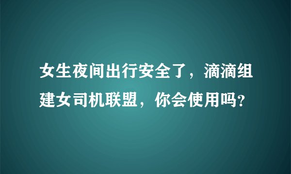 女生夜间出行安全了，滴滴组建女司机联盟，你会使用吗？