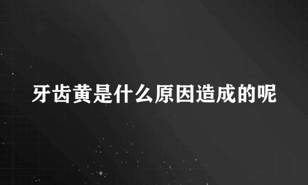 牙齿黄是什么原因造成的呢