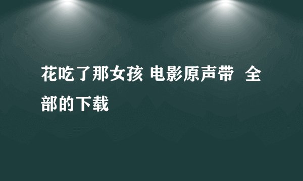 花吃了那女孩 电影原声带  全部的下载