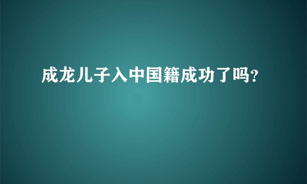 成龙儿子入中国籍成功了吗？
