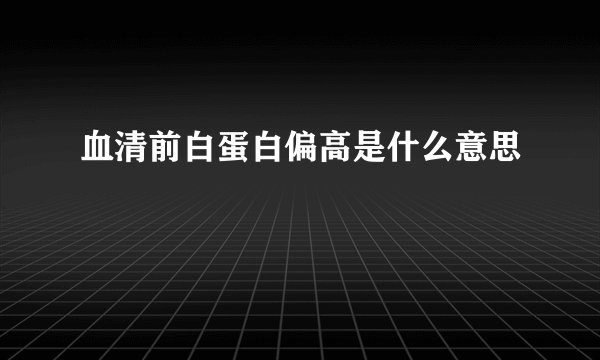 血清前白蛋白偏高是什么意思