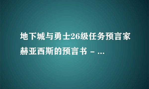 地下城与勇士26级任务预言家赫亚西斯的预言书 - 1怎麼做?还有2,3呢?
