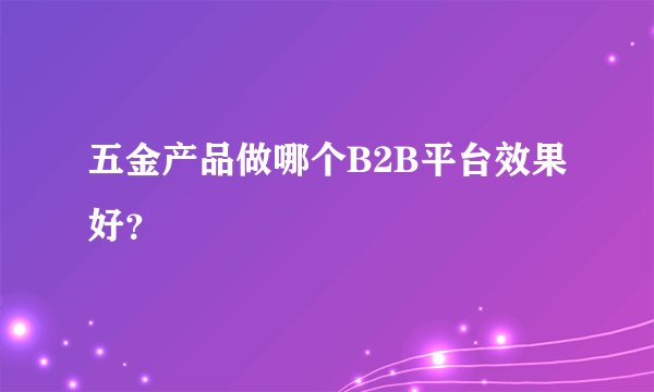 五金产品做哪个B2B平台效果好？