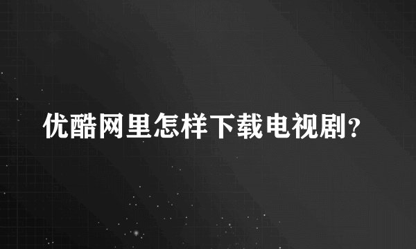 优酷网里怎样下载电视剧？