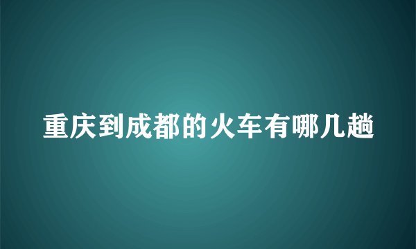 重庆到成都的火车有哪几趟
