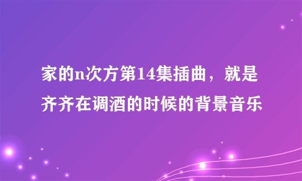 家的n次方第14集插曲，就是齐齐在调酒的时候的背景音乐