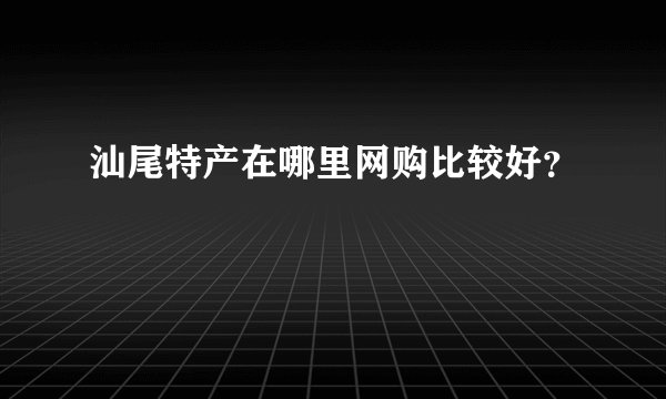 汕尾特产在哪里网购比较好？