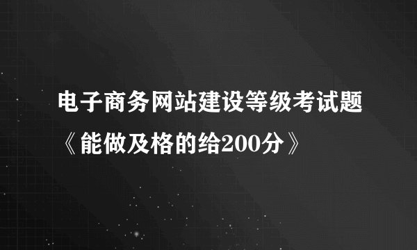 电子商务网站建设等级考试题《能做及格的给200分》