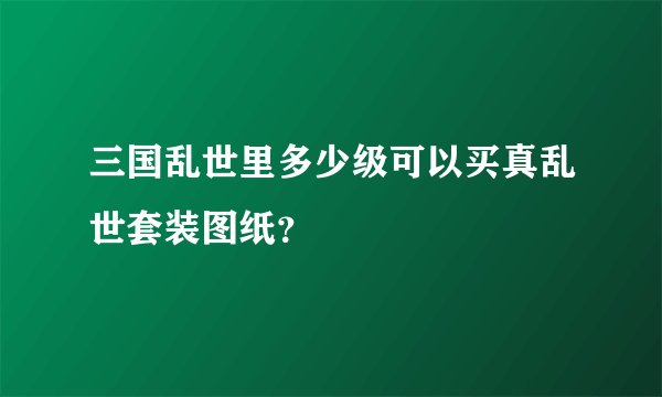 三国乱世里多少级可以买真乱世套装图纸？