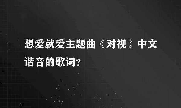 想爱就爱主题曲《对视》中文谐音的歌词？