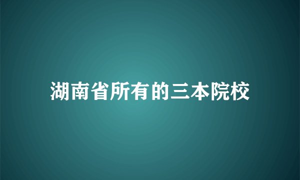 湖南省所有的三本院校