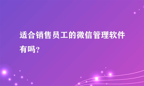适合销售员工的微信管理软件有吗？