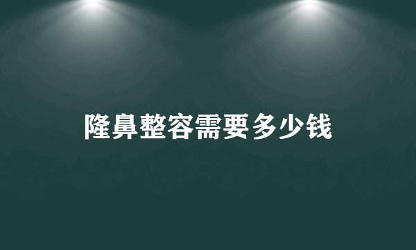 隆鼻整容需要多少钱