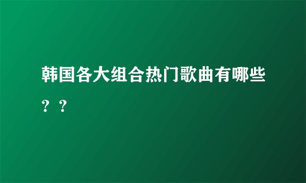 韩国各大组合热门歌曲有哪些？？