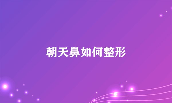 朝天鼻如何整形