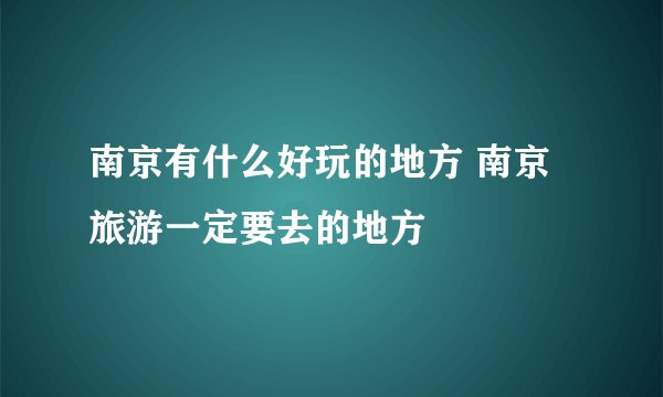 南京有什么好玩的地方 南京旅游一定要去的地方