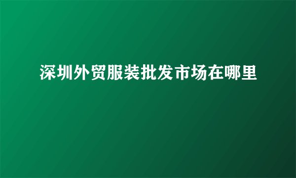 深圳外贸服装批发市场在哪里