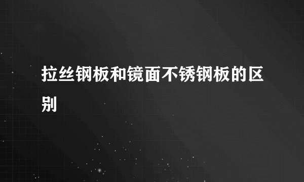 拉丝钢板和镜面不锈钢板的区别