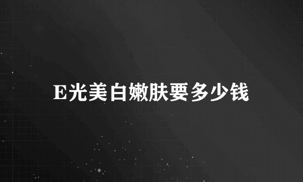 E光美白嫩肤要多少钱