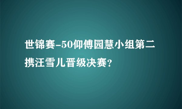 世锦赛-50仰傅园慧小组第二携汪雪儿晋级决赛?