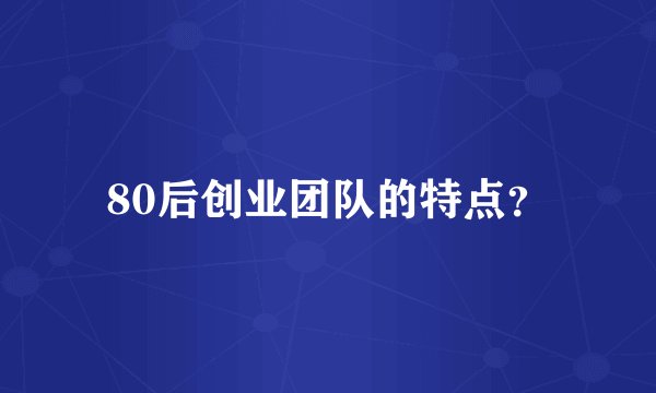 80后创业团队的特点？