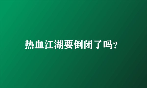 热血江湖要倒闭了吗？