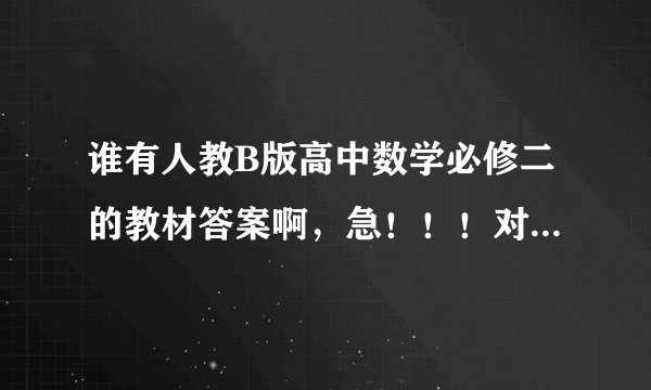 谁有人教B版高中数学必修二的教材答案啊,急!!!对答案开学考试!!!求!!