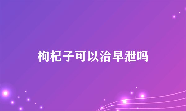枸杞子可以治早泄吗