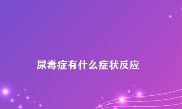 
    尿毒症有什么症状反应
  