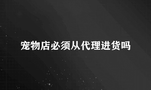 宠物店必须从代理进货吗