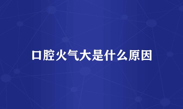 口腔火气大是什么原因