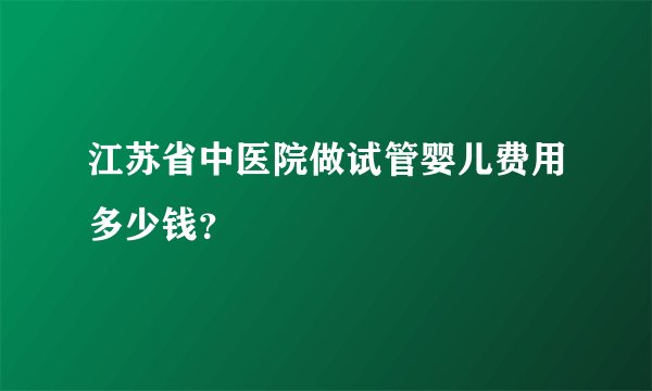 江苏省中医院做试管婴儿费用多少钱?